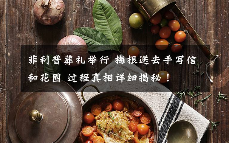 菲利普葬礼举行 梅根送去手写信和花圈 过程真相详细揭秘!