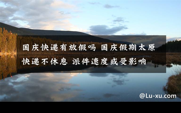 国庆快递有放假吗 国庆假期太原快递不休息 派件速度或受影响