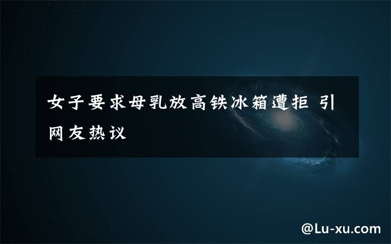 女子要求母乳放高铁冰箱遭拒 引网友热议