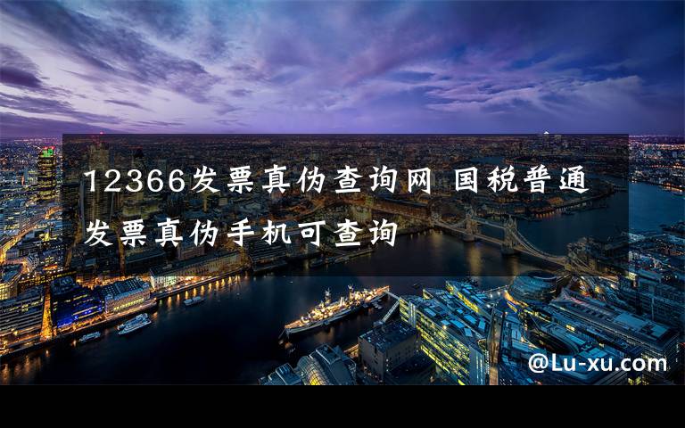 12366发票真伪查询网 国税普通发票真伪手机可查询