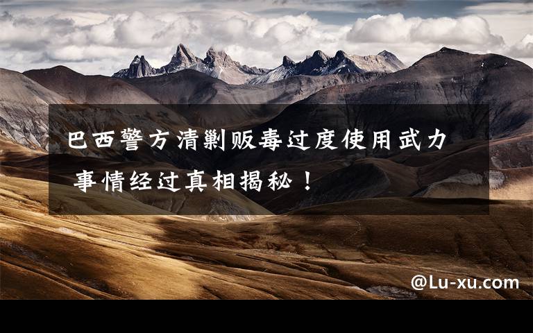 巴西警方清剿贩毒过度使用武力 事情经过真相揭秘!