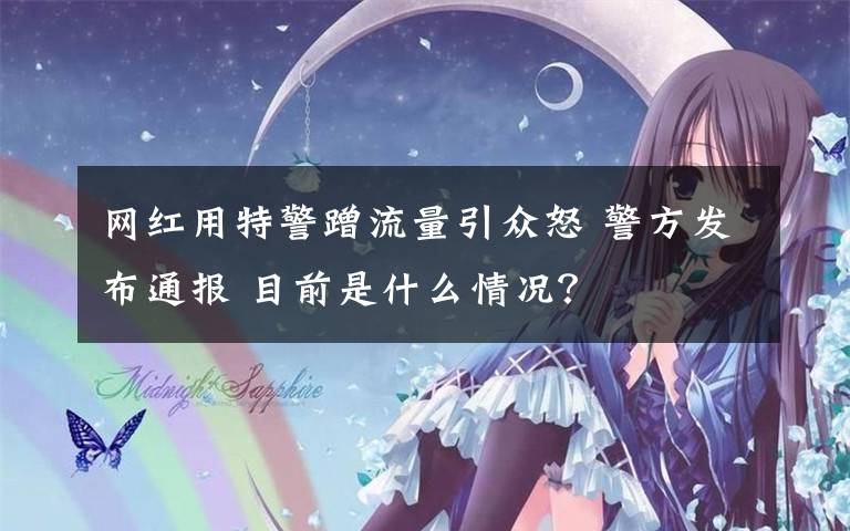 网红用特警蹭流量引众怒 警方发布通报 目前是什么情况?