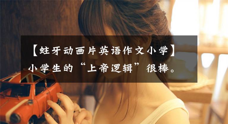 【蛀牙动画片英语作文小学】小学生的“上帝逻辑”很棒。老师看着哭,笑不出来。你能坚持到第几次吗?