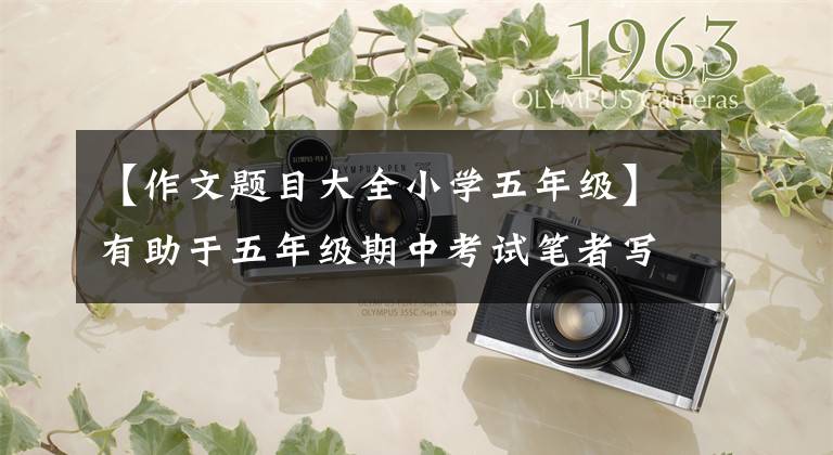 【作文题目大全小学五年级】有助于五年级期中考试笔者写作,指导写作方法,欣赏范文,获得满分。