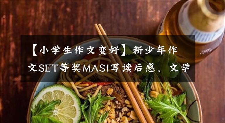 【小学生作文变好】新少年作文SET等奖MASI写读后感，文学少年关注“生命的长度和厚度”