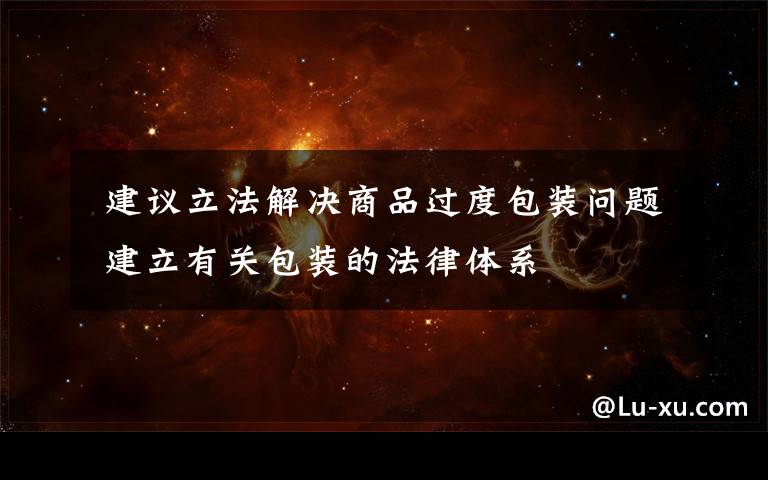 建议立法解决商品过度包装问题 建立有关包装的法律体系