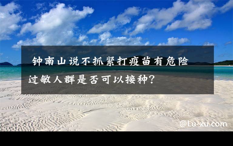 钟南山说不抓紧打疫苗有危险 过敏人群是否可以接种?