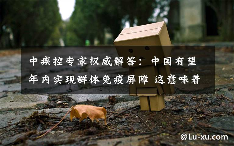 中疾控专家权威解答：中国有望年内实现群体免疫屏障 这意味着什么?