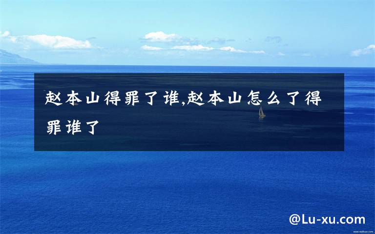 赵本山得罪了谁,赵本山怎么了得罪谁了