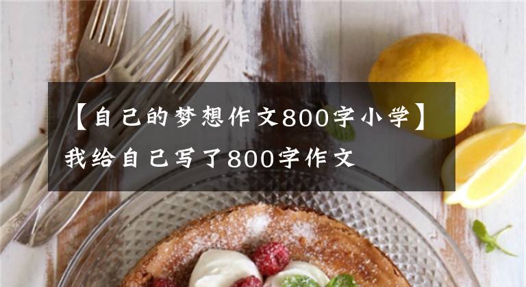 【自己的梦想作文800字小学】我给自己写了800字作文