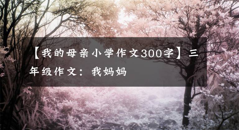 【我的母亲小学作文300字】三年级作文：我妈妈