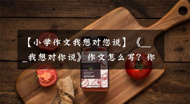 【小学作文我想对您说】《___我想对你说》作文怎么写?你看语文老师给你写了一篇范文