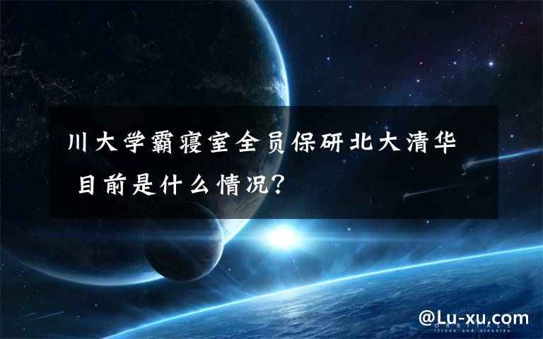 川大学霸寝室全员保研北大清华 目前是什么情况?