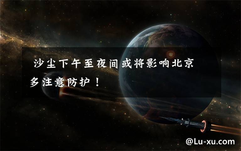 沙尘下午至夜间或将影响北京 多注意防护!