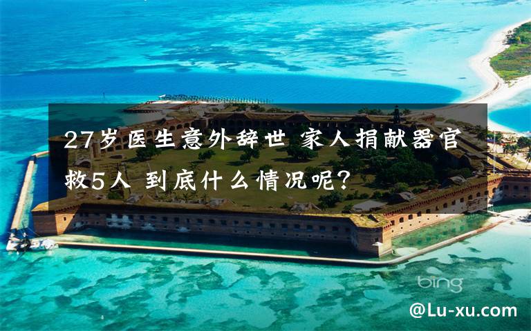 27岁医生意外辞世 家人捐献器官救5人 到底什么情况呢？