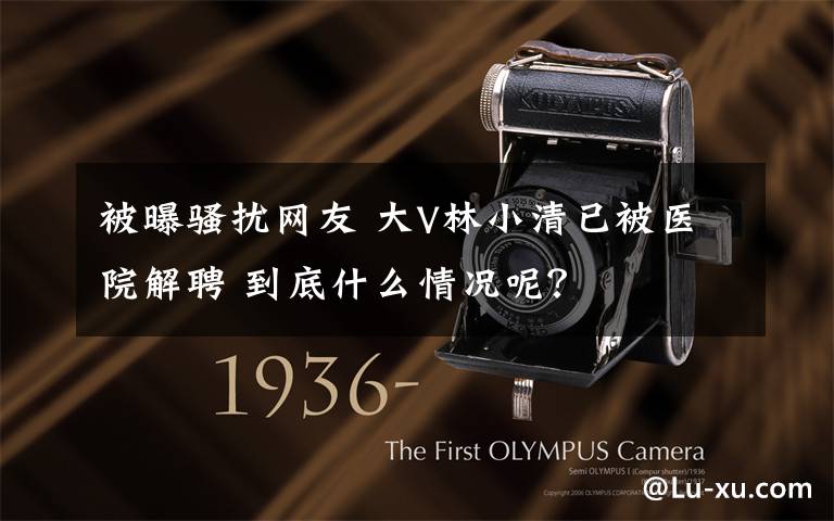 被曝骚扰网友 大V林小清已被医院解聘 到底什么情况呢?