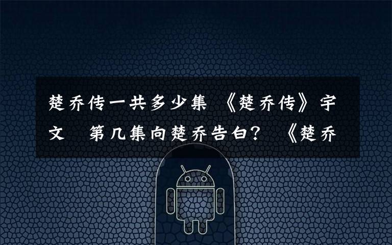 楚乔传一共多少集 《楚乔传》宇文玥第几集向楚乔告白？ 《楚乔传》宇文玥结局及分集剧情