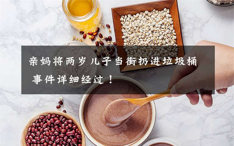 亲妈将两岁儿子当街扔进垃圾桶 事件详细经过!