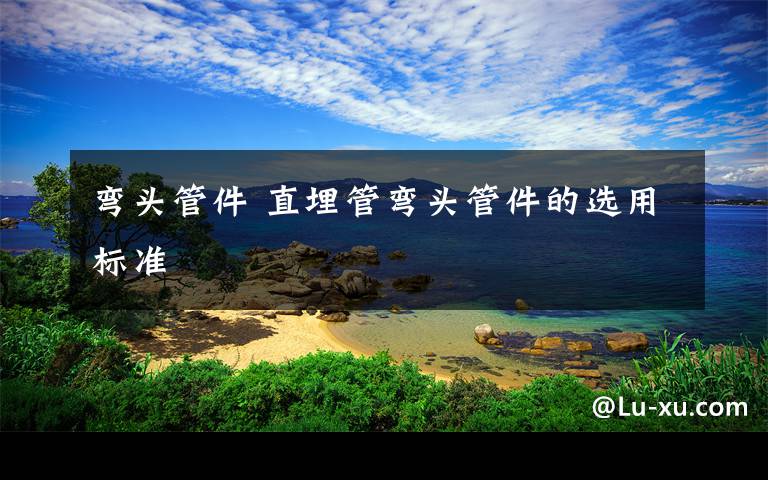 弯头管件 直埋管弯头管件的选用标准