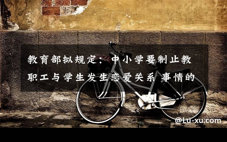 教育部拟规定:中小学要制止教职工与学生发生恋爱关系 事情的详情始末是怎么样了!