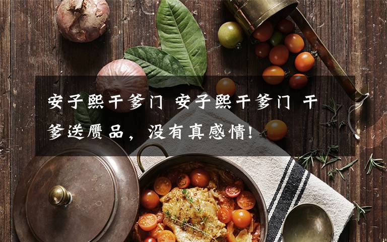 安子熙干爹门 安子熙干爹门 干爹送赝品,没有真感情!