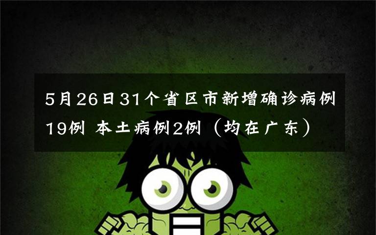 5月26日31个省区市新增确诊病例19例 本土病例2例(均在广东) 事情的详情始末是怎么样了!
