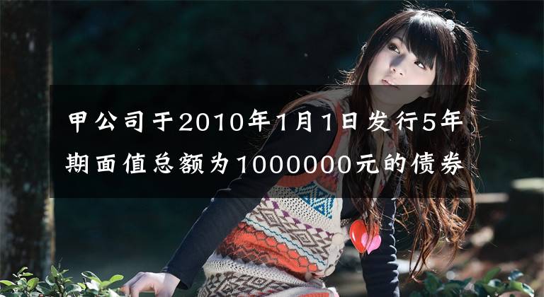 甲公司于2010年1月1日发行5年期面值总额为1000000元的债券，债券票面年利率为6％，到期一次