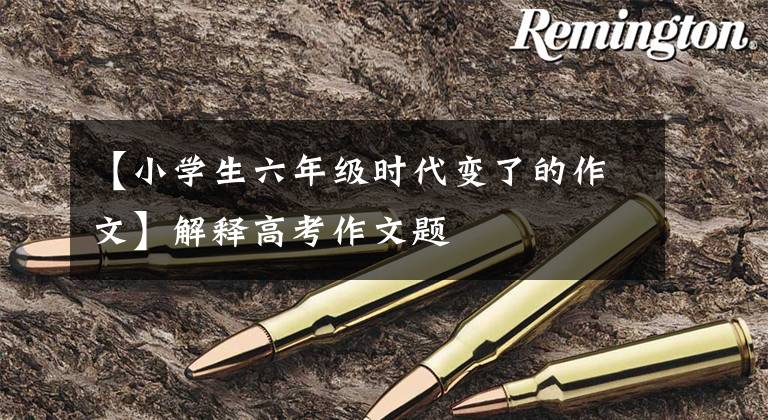 【小学生六年级时代变了的作文】解释高考作文题