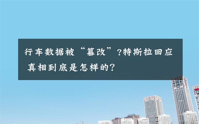 行车数据被“篡改”?特斯拉回应 真相到底是怎样的?