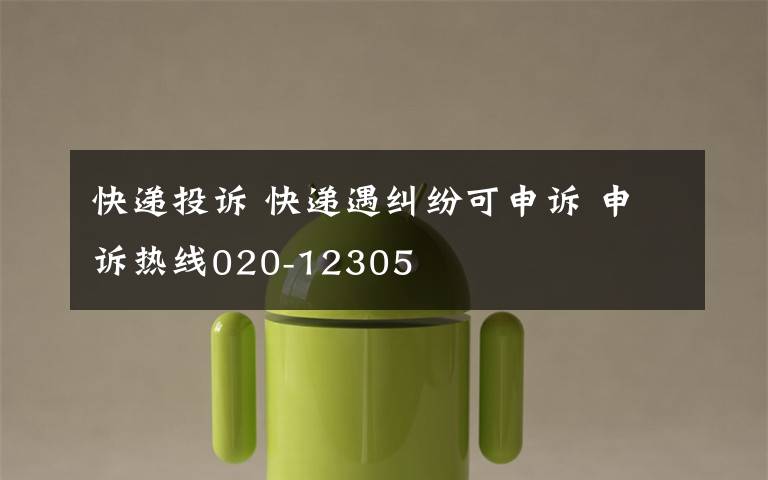 快递投诉 快递遇纠纷可申诉 申诉热线020-12305
