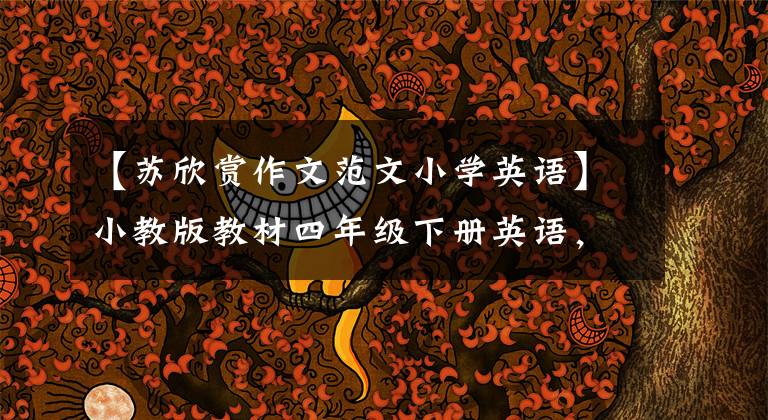 【苏欣赏作文范文小学英语】小教版教材四年级下册英语,第七单元重点归纳及总结