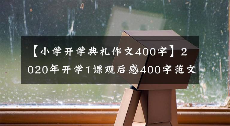 【小学开学典礼作文400字】2020年开学1课观后感400字范文开学1课2020体验范文