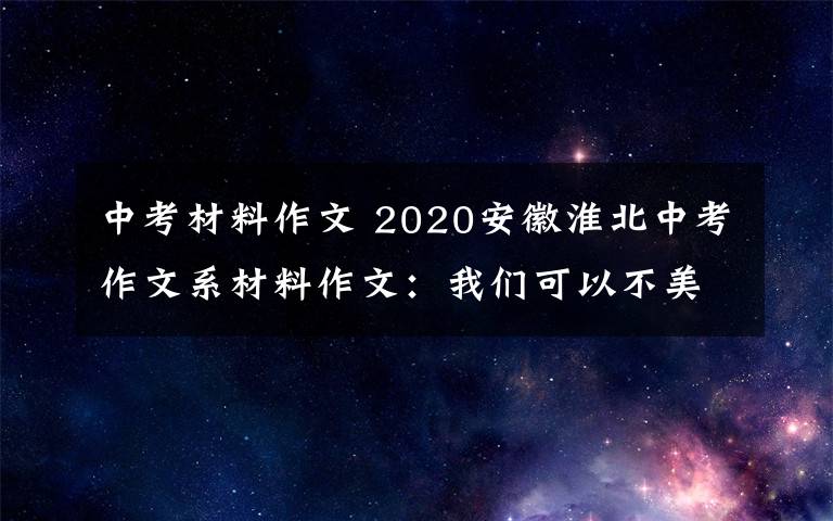 中考材料作文 2020安徽淮北中考作文系材料作文：我们可以不美丽，但我们健康……