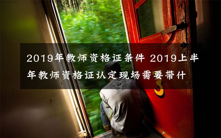 2019年教师资格证条件 2019上半年教师资格证认定现场需要带什么材料 怎么认定教师资格证