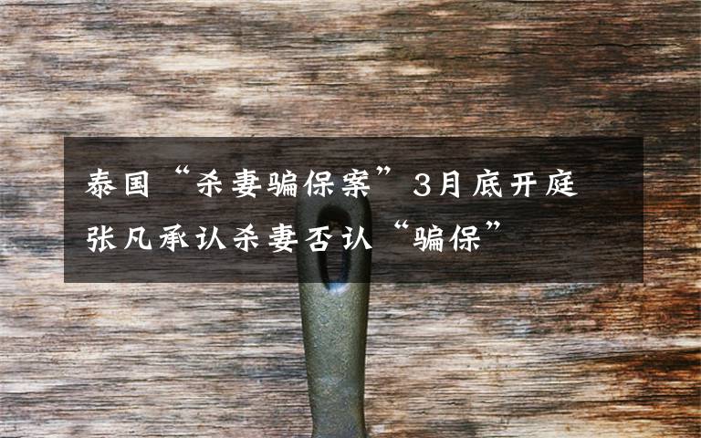 泰国“杀妻骗保案”3月底开庭 张凡承认杀妻否认“骗保”