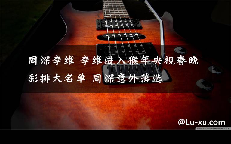 周深李维 李维进入猴年央视春晚彩排大名单 周深意外落选