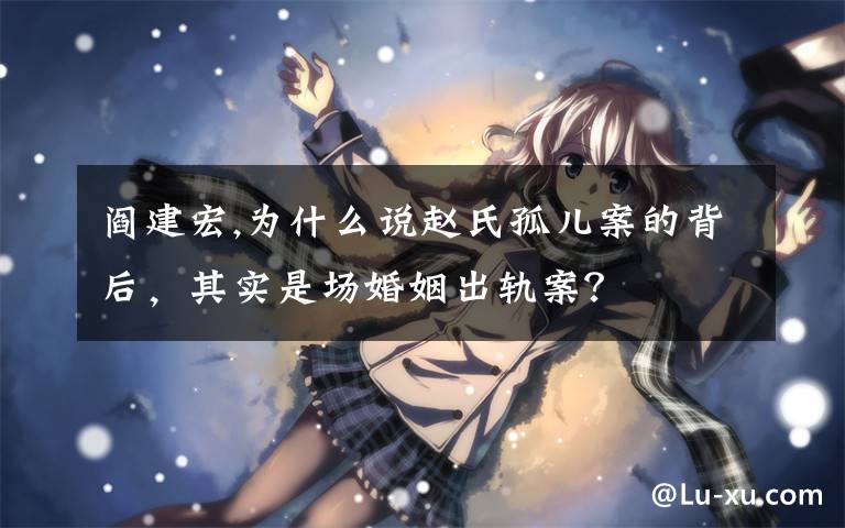 阎建宏,为什么说赵氏孤儿案的背后，其实是场婚姻出轨案？