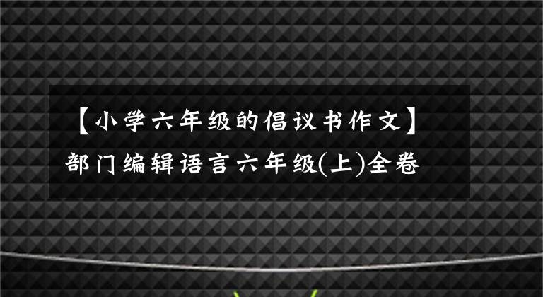 【小学六年级的倡议书作文】部门编辑语言六年级(上)全卷单位习作范文摘要|可打印
