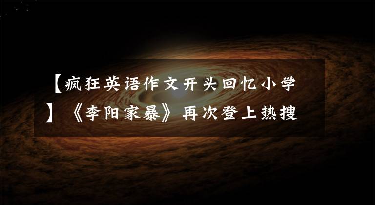 【疯狂英语作文开头回忆小学】《李阳家暴》再次登上热搜，《疯狂英语》现在怎么样了？
