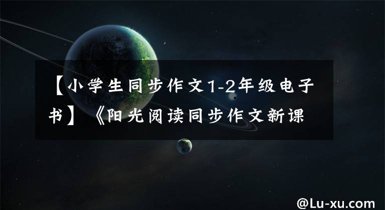 【小学生同步作文1-2年级电子书】《阳光阅读同步作文新课堂》小学各年级上册语文部编制电子版