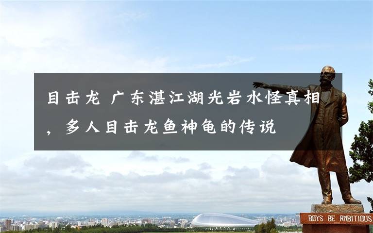 目击龙 广东湛江湖光岩水怪真相,多人目击龙鱼神龟的传说