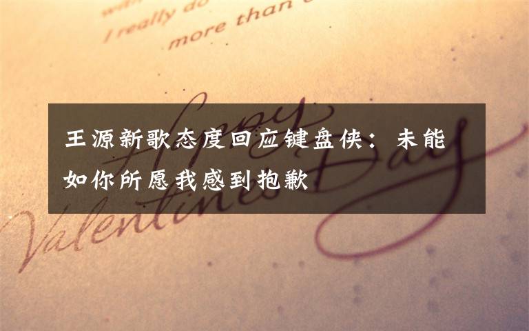 王源新歌态度回应键盘侠:未能如你所愿我感到抱歉