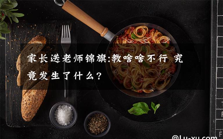 家长送老师锦旗:教啥啥不行 究竟发生了什么?