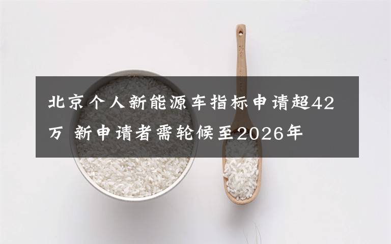 北京个人新能源车指标申请超42万 新申请者需轮候至2026年
