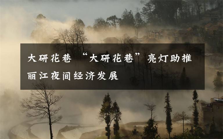 大研花巷 “大研花巷”亮灯助推丽江夜间经济发展