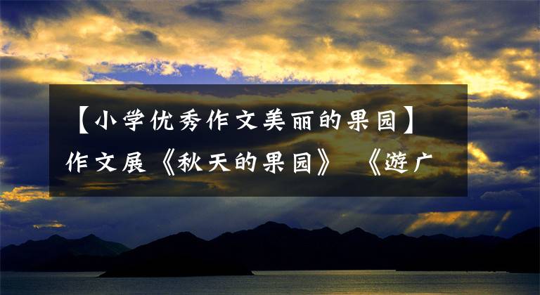 【小学优秀作文美丽的果园】作文展《秋天的果园》 《游广州动物园》 《山里娃娃上网课》 010-30000