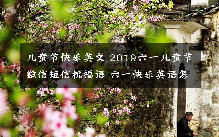 儿童节快乐英文 2019六一儿童节微信短信祝福语 六一快乐英语怎么说英文祝福语