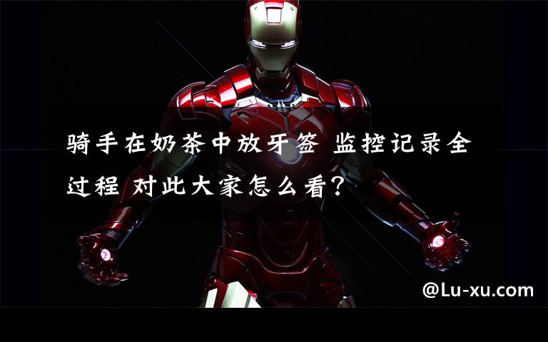 骑手在奶茶中放牙签 监控记录全过程 对此大家怎么看?