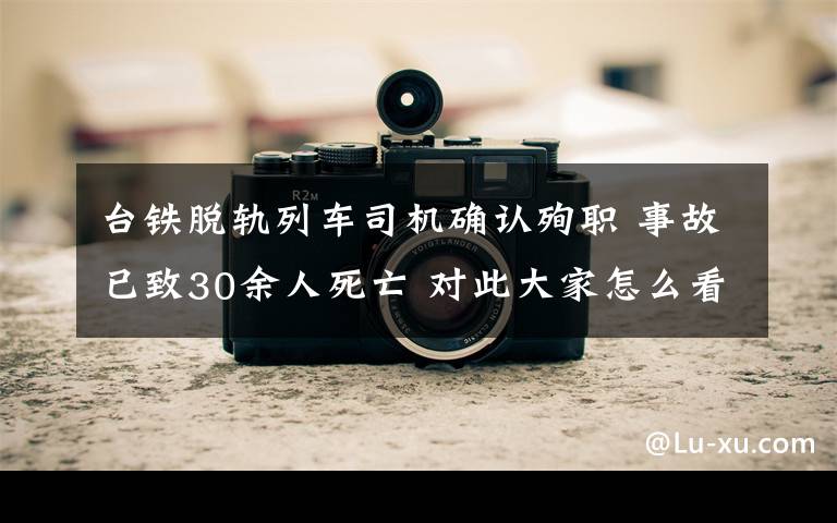 台铁脱轨列车司机确认殉职 事故已致30余人死亡 对此大家怎么看?