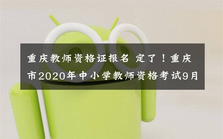 重庆教师资格证报名 定了!重庆市2020年中小学教师资格考试9月11日开始报名 、10月31日开考